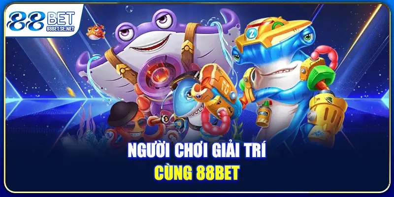 Bắn Cá Giải Trí 88BET Sống Động, Mở Ra Kho Báu Khủng